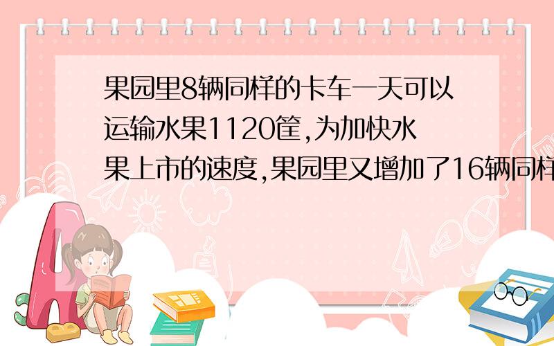 果园里8辆同样的卡车一天可以运输水果1120筐,为加快水果上市的速度,果园里又增加了16辆同样的卡车,