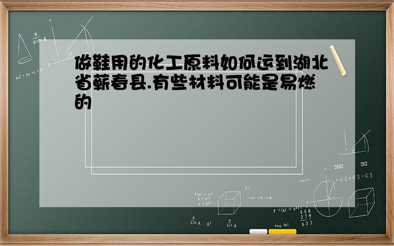 做鞋用的化工原料如何运到湖北省蕲春县.有些材料可能是易燃的