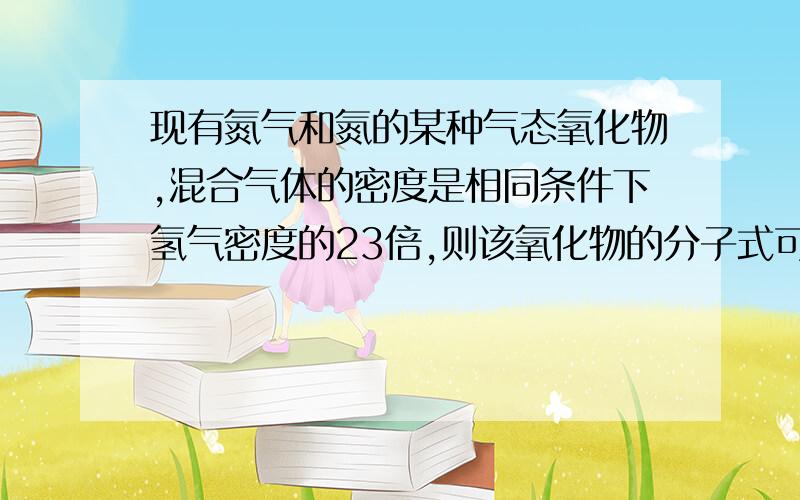 现有氮气和氮的某种气态氧化物,混合气体的密度是相同条件下氢气密度的23倍,则该氧化物的分子式可能是