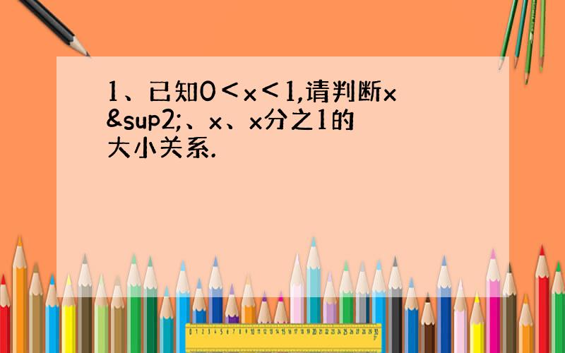 1、已知0＜x＜1,请判断x²、x、x分之1的大小关系.