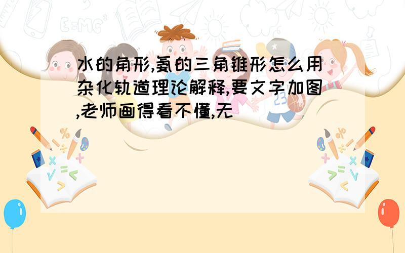 水的角形,氨的三角锥形怎么用杂化轨道理论解释,要文字加图,老师画得看不懂,无