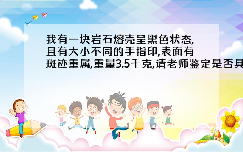 我有一块岩石熔壳呈黑色状态,且有大小不同的手指印,表面有斑迹重属,重量3.5千克,请老师鉴定是否具...