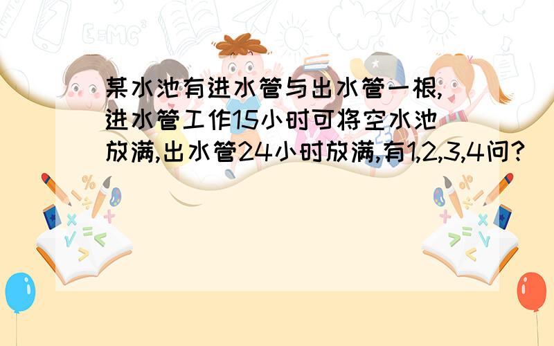 某水池有进水管与出水管一根,进水管工作15小时可将空水池放满,出水管24小时放满,有1,2,3,4问?