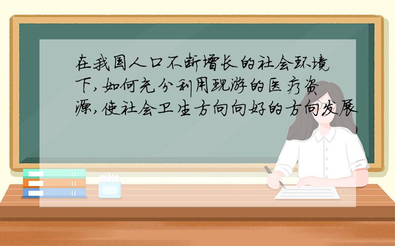 在我国人口不断增长的社会环境下,如何充分利用现游的医疗资源,使社会卫生方向向好的方向发展