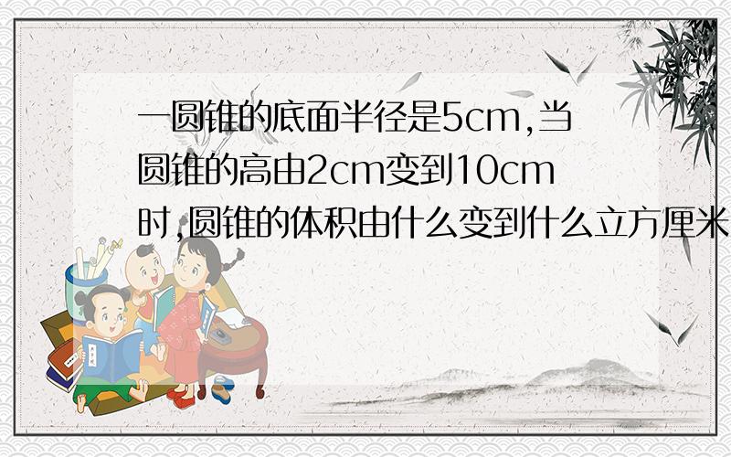 一圆锥的底面半径是5cm,当圆锥的高由2cm变到10cm时,圆锥的体积由什么变到什么立方厘米.