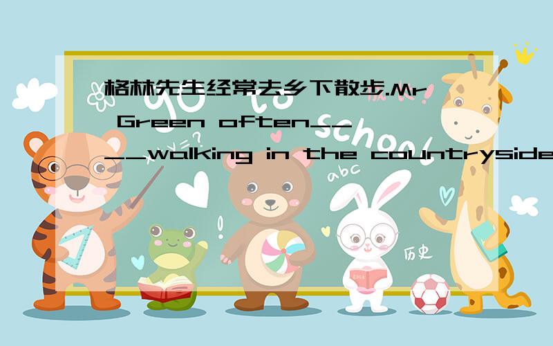 格林先生经常去乡下散步.Mr Green often____walking in the countryside.