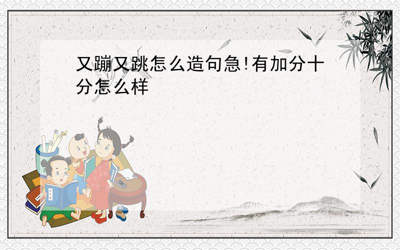 又蹦又跳怎么造句急!有加分十分怎么样