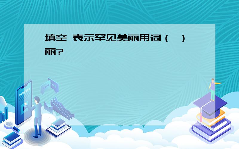 填空 表示罕见美丽用词（ ）丽?