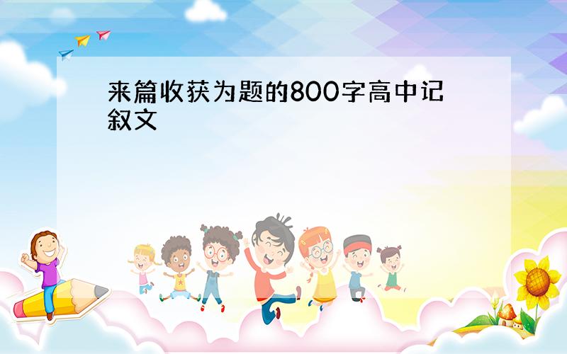 来篇收获为题的800字高中记叙文