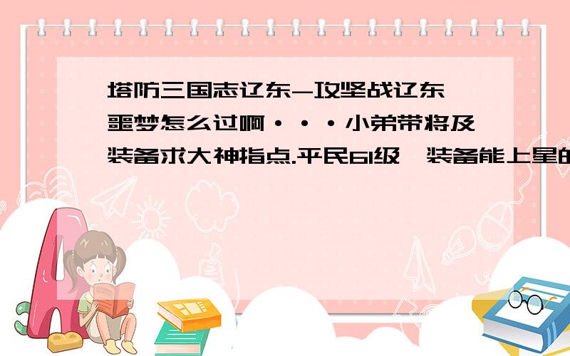 塔防三国志辽东-攻坚战辽东郡噩梦怎么过啊···小弟带将及装备求大神指点.平民61级,装备能上星的基本上满星了.只有三个水