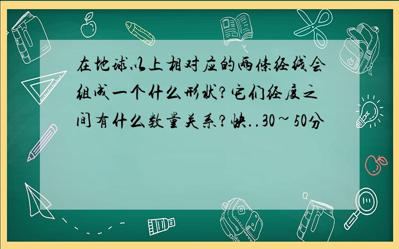 在地球以上相对应的两条经线会组成一个什么形状?它们经度之间有什么数量关系?快..30~50分