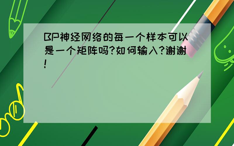 BP神经网络的每一个样本可以是一个矩阵吗?如何输入?谢谢!