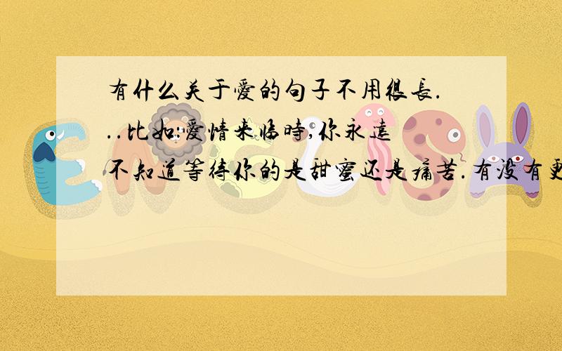 有什么关于爱的句子不用很长...比如：爱情来临时,你永远不知道等待你的是甜蜜还是痛苦.有没有更多啊?