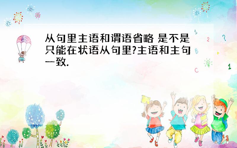 从句里主语和谓语省略 是不是只能在状语从句里?主语和主句一致.