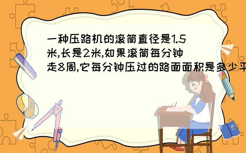 一种压路机的滚筒直径是1.5米,长是2米,如果滚筒每分钟走8周,它每分钟压过的路面面积是多少平方米?