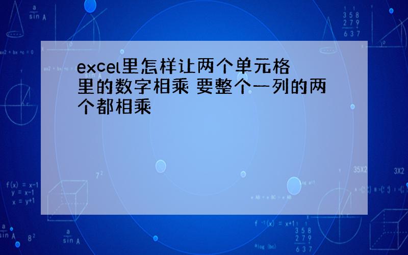 excel里怎样让两个单元格里的数字相乘 要整个一列的两个都相乘