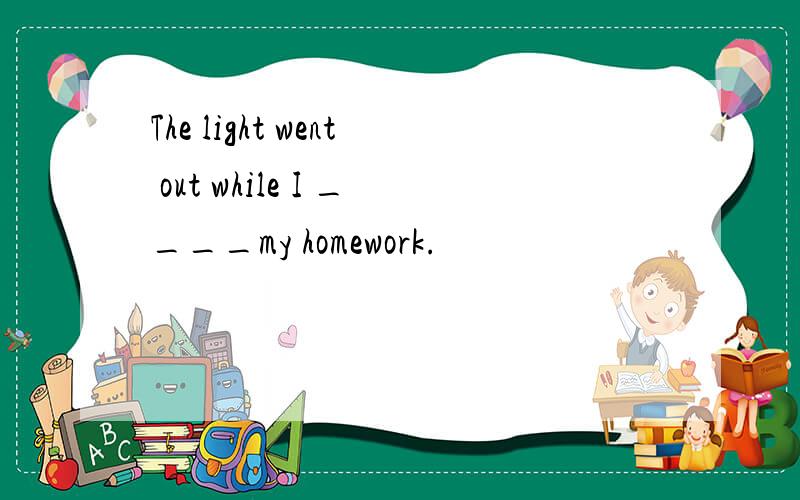 The light went out while I ____my homework.