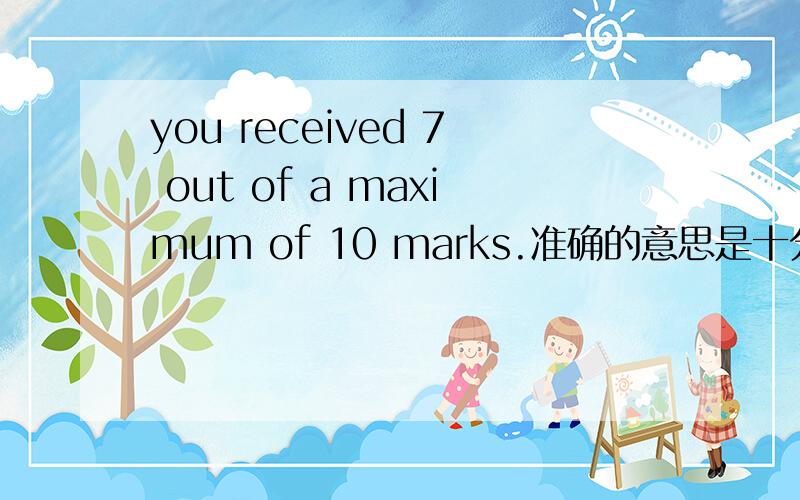 you received 7 out of a maximum of 10 marks.准确的意思是十分满分你得了7分还