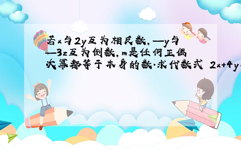 若x与2y互为相反数,—y与—3z互为倒数,m是任何正偶次幂都等于本身的数.求代数式 2x+4y-3xz+m的平方 的