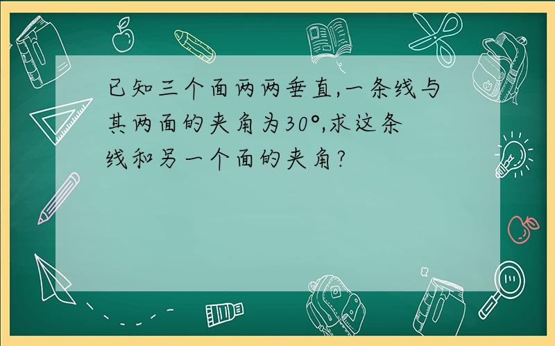 已知三个面两两垂直,一条线与其两面的夹角为30°,求这条线和另一个面的夹角?