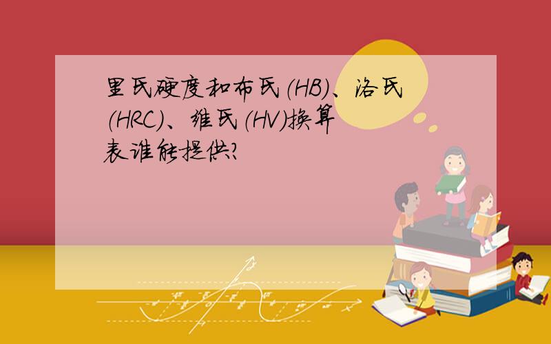 里氏硬度和布氏（HB）、洛氏（HRC）、维氏（HV）换算表谁能提供?