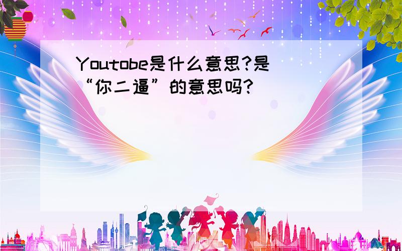 Youtobe是什么意思?是“你二逼”的意思吗?