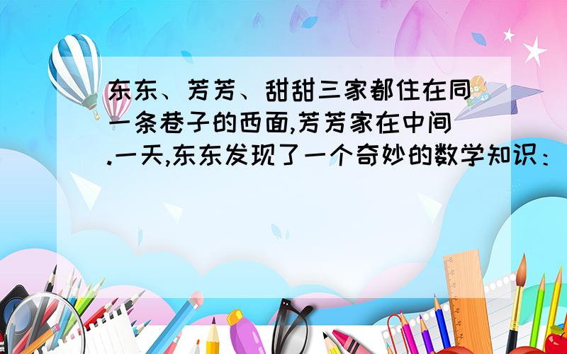 东东、芳芳、甜甜三家都住在同一条巷子的西面,芳芳家在中间.一天,东东发现了一个奇妙的数学知识：三家门牌号是相邻的奇数,而