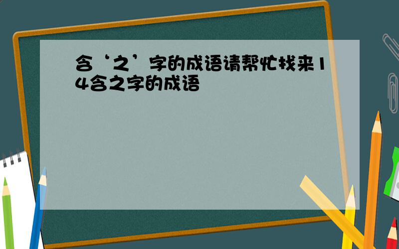 含‘之’字的成语请帮忙找来14含之字的成语