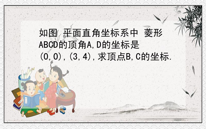 如图 平面直角坐标系中 菱形ABCD的顶角A,D的坐标是(0,0),(3,4),求顶点B,C的坐标.