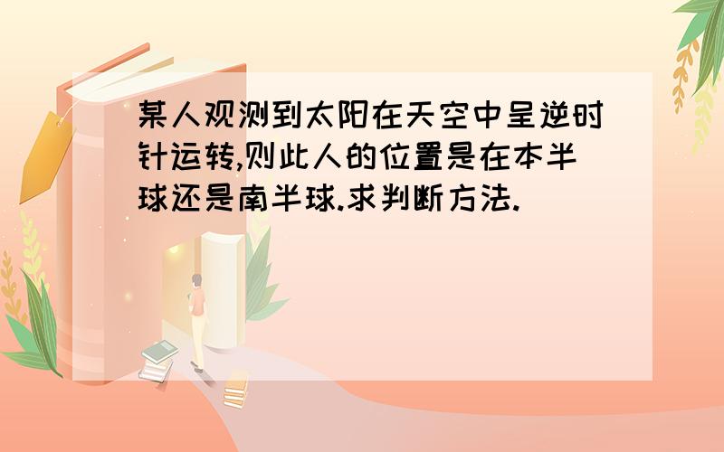 某人观测到太阳在天空中呈逆时针运转,则此人的位置是在本半球还是南半球.求判断方法.