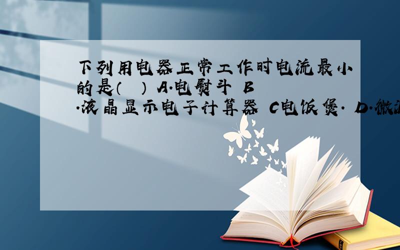 下列用电器正常工作时电流最小的是（　　） A．电熨斗 B．液晶显示电子计算器 C电饭煲． D．微波炉