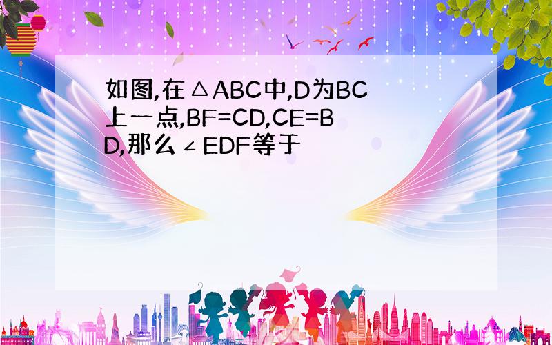 如图,在△ABC中,D为BC上一点,BF=CD,CE=BD,那么∠EDF等于