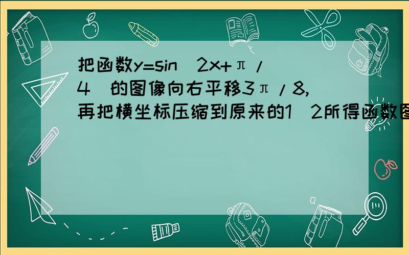 把函数y=sin(2x+π/4）的图像向右平移3π/8,再把横坐标压缩到原来的1／2所得函数图像解析式﹙ ）