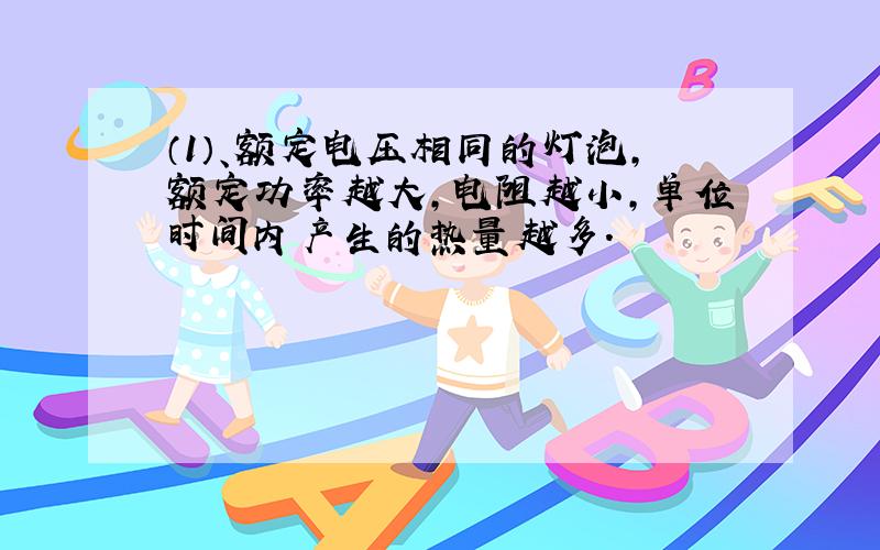 （1）、额定电压相同的灯泡,额定功率越大,电阻越小,单位时间内产生的热量越多.