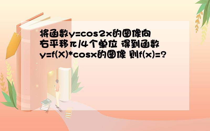 将函数y=cos2x的图像向右平移π/4个单位 得到函数y=f(X)*cosx的图像 则f(x)=?