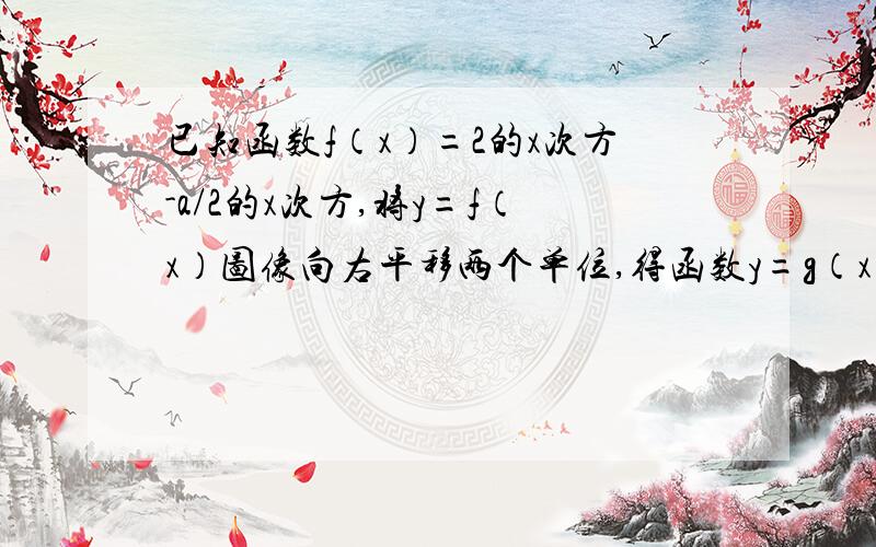 已知函数f（x）=2的x次方-a/2的x次方,将y=f（x）图像向右平移两个单位,得函数y=g（x）的图像