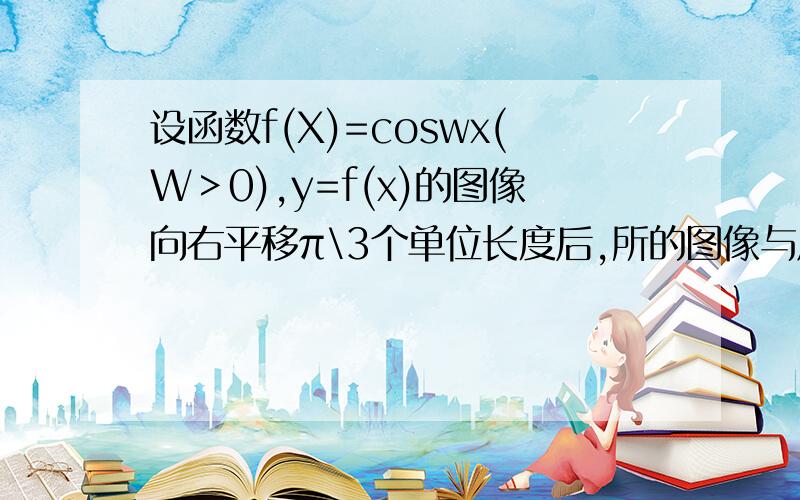 设函数f(X)=coswx(W＞0),y=f(x)的图像向右平移π\3个单位长度后,所的图像与原图像重合,则w的最小值等