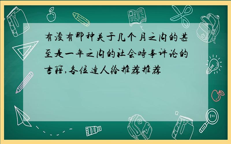 有没有那种关于几个月之内的甚至是一年之内的社会时事评论的书籍,各位达人给推荐推荐