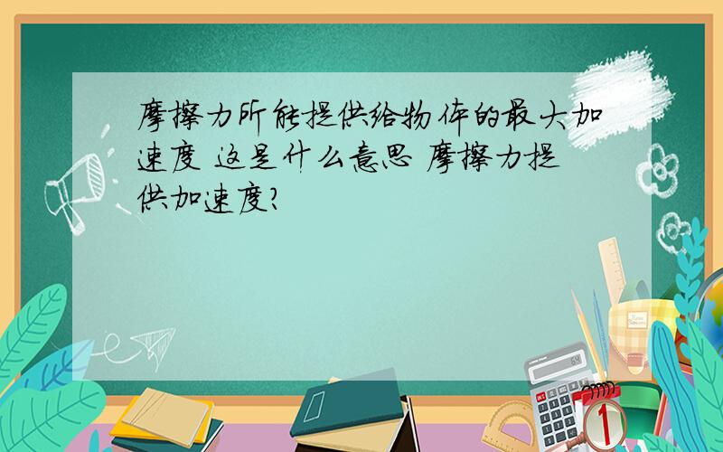 摩擦力所能提供给物体的最大加速度 这是什么意思 摩擦力提供加速度?