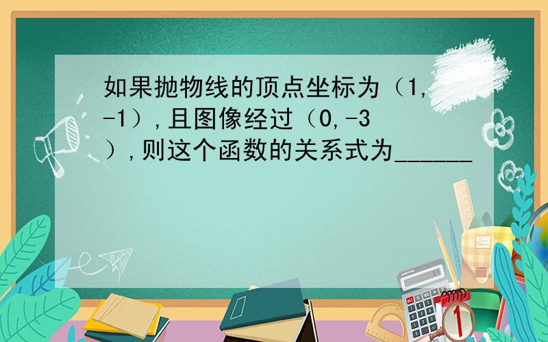 如果抛物线的顶点坐标为（1,-1）,且图像经过（0,-3）,则这个函数的关系式为______