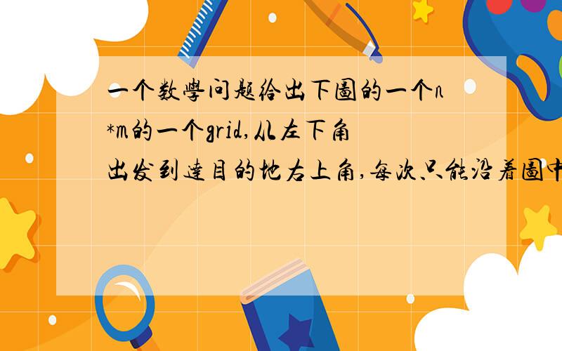 一个数学问题给出下图的一个n*m的一个grid,从左下角出发到达目的地右上角,每次只能沿着图中的线来走,而且每次只能向上