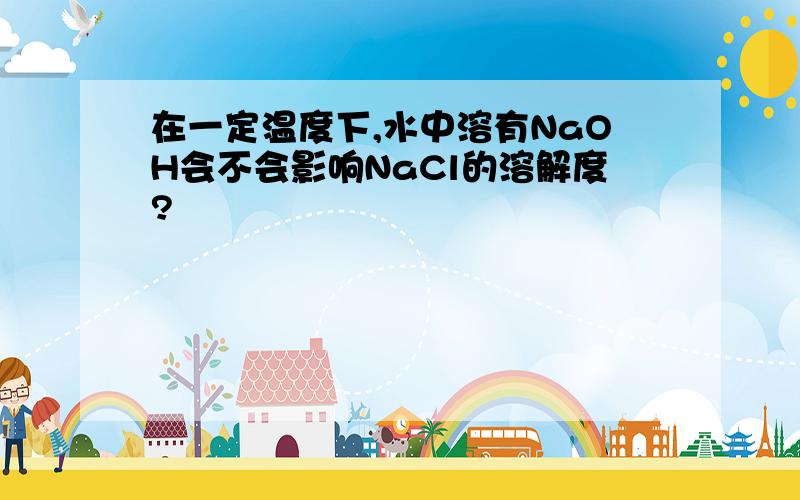 在一定温度下,水中溶有NaOH会不会影响NaCl的溶解度?