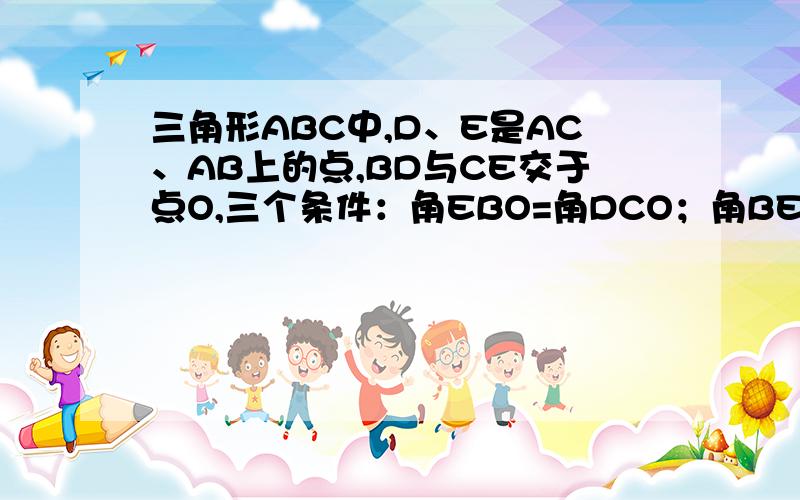 三角形ABC中,D、E是AC、AB上的点,BD与CE交于点O,三个条件：角EBO=角DCO；角BEO=角CDO；BE=C