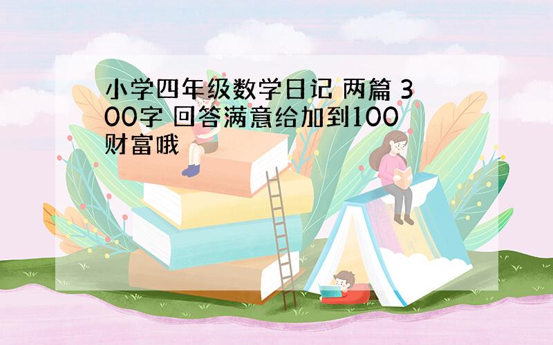 小学四年级数学日记 两篇 300字 回答满意给加到100财富哦