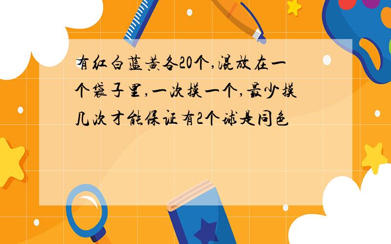 有红白蓝黄各20个,混放在一个袋子里,一次摸一个,最少摸几次才能保证有2个球是同色