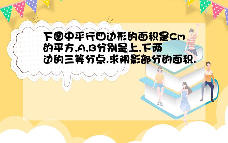 下图中平行四边形的面积是Cm的平方,A,B分别是上,下两边的三等分点.求阴影部分的面积.