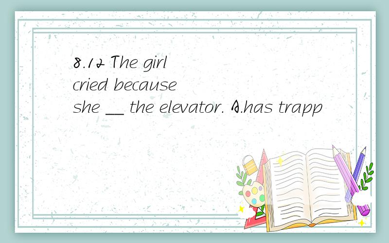 8.12 The girl cried because she __ the elevator. A.has trapp