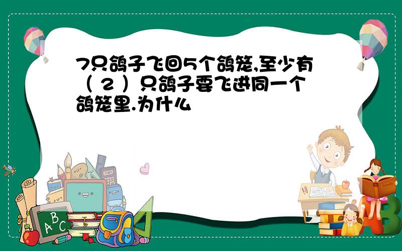 7只鸽子飞回5个鸽笼,至少有（ 2 ）只鸽子要飞进同一个鸽笼里.为什么