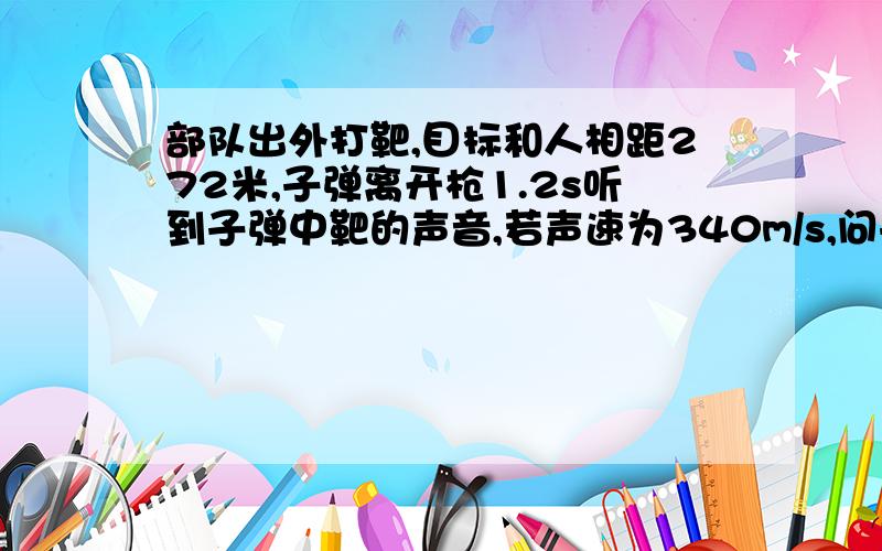 部队出外打靶,目标和人相距272米,子弹离开枪1.2s听到子弹中靶的声音,若声速为340m/s,问子弹的速度