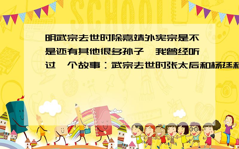 明武宗去世时除嘉靖外宪宗是不是还有其他很多孙子,我曾经听过一个故事：武宗去世时张太后和杨廷和发谕通知湖北的朱厚熜和山东的